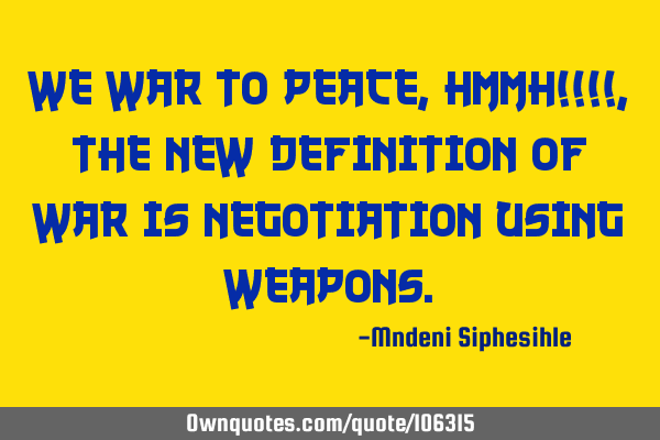 We war to peace, Hmmh!!!!, The new definition of war is negotiation using