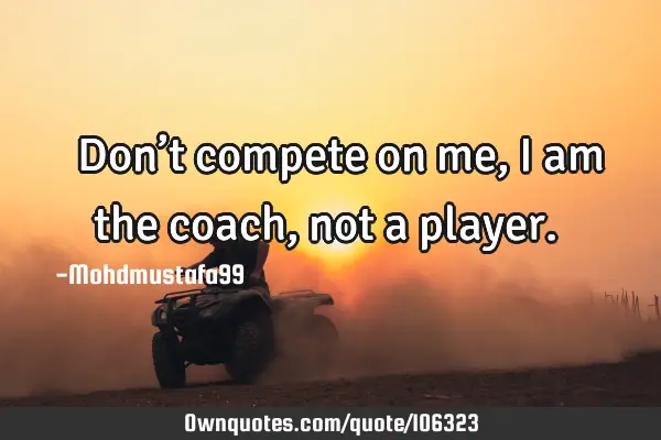 Don't compete on me, I am the coach, not a player.‎: 