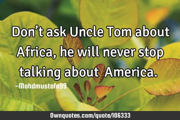 • Don’t ask Uncle Tom about Africa, he will never stop talking about ‎America.‎