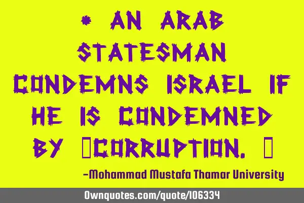 • An Arab statesman condemns Israel if he is condemned by ‎corruption.‎