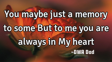You maybe just a memory to some But to me you are always in My heart