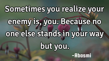 Sometimes you realize your enemy is,you.because no one else stands in your way but you.