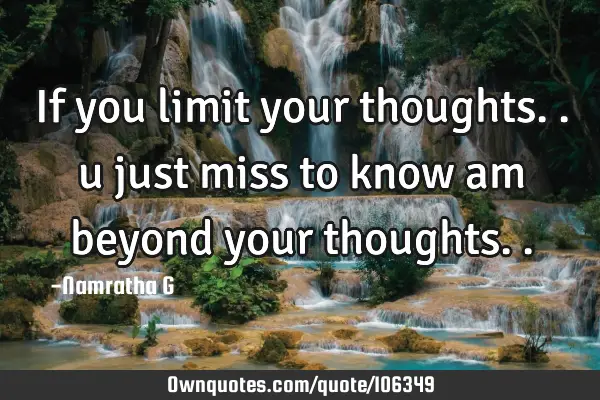 If you limit your thoughts.. u just miss to know am beyond your