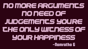 No more Arguments; No Need of Judgements; You're the only witness of your Happiness