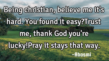 Being christian, believe me it