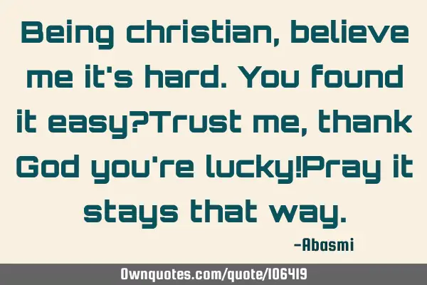 Being christian, believe me it