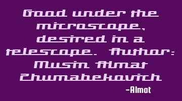 Good under the microscope, desired in a telescope. Author: Musin Almat Zhumabekovich