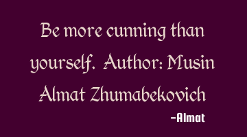 Be more cunning than yourself. Author: Musin Almat Zhumabekovich