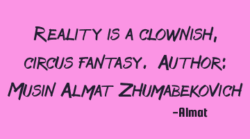 Reality is a clownish, circus fantasy. Author: Musin Almat Zhumabekovich