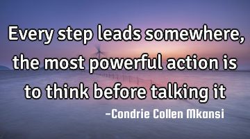 Every step leads somewhere, the most powerful action is to think before talking it