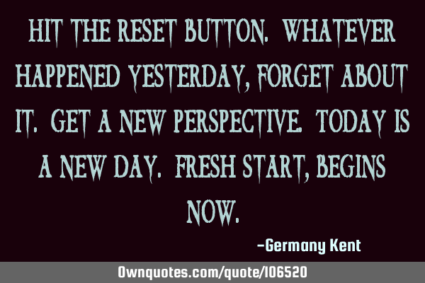 Hit the reset button. Whatever happened yesterday, forget about it. Get a new perspective. Today is