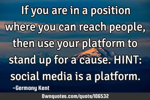 If you are in a position where you can reach people, then use your platform to stand up for a