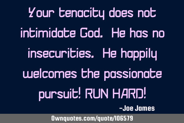 Your tenacity does not intimidate God. He has no insecurities. He happily welcomes the passionate