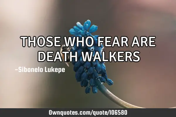 THOSE WHO FEAR ARE DEATH WALKERS