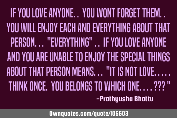 If you love anyone.. you wont forget them.. you will enjoy each and everything about that person...