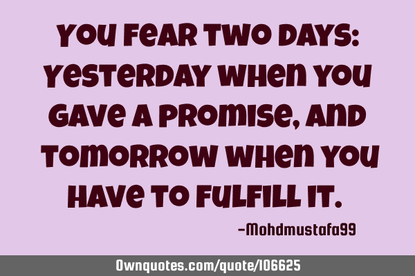 You fear two days: Yesterday when you gave a promise, and ‎tomorrow when you have to fulfill it. 
