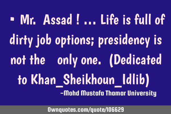 • Mr. Assad ! … Life is full of dirty job options; presidency is not the ‎only one. (D