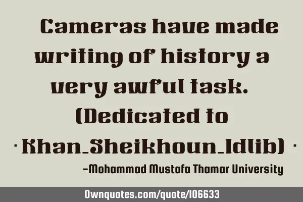 • Cameras have made writing of history a very awful task. (Dedicated to ‎Khan_Sheikhoun_Idlib) 