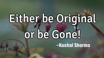 Either be Original or be Gone!