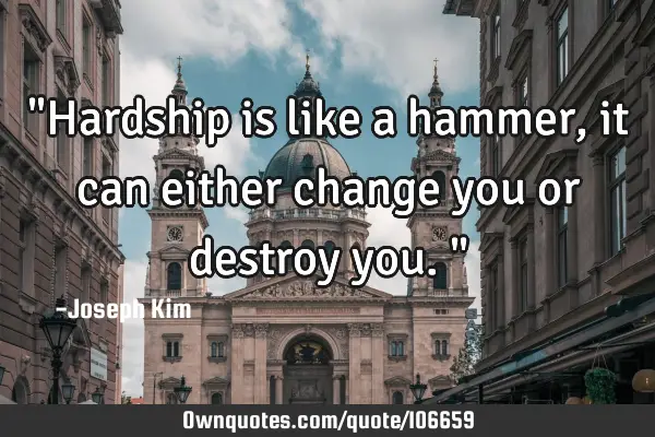 "Hardship is like a hammer, it can either change you or destroy you."