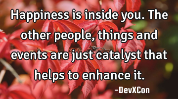 Happiness is inside you. The other people, things and events are just catalyst that helps to