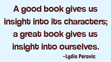 A good book gives us insight into its characters; a great book gives us insight into