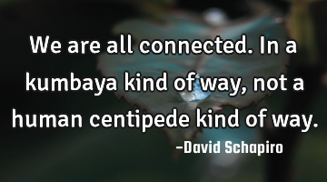 We are all connected. In a kumbaya kind of way, not a human centipede kind of way.