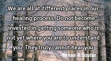 We are all at different places in our healing process. Do not become invested in getting someone