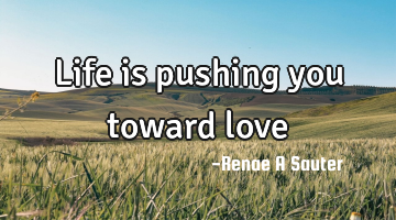 Life is pushing you toward love