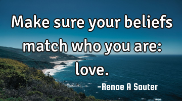 Make sure your beliefs match who you are: love.