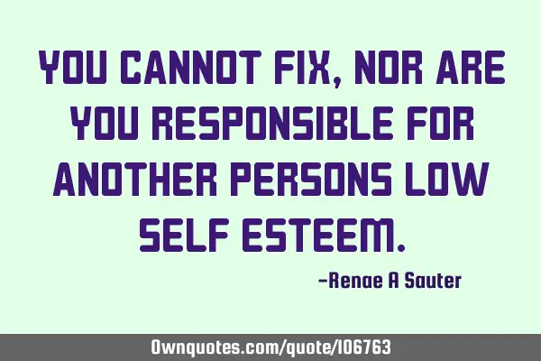 You cannot fix, nor are you responsible for another persons low self
