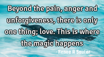 Beyond the pain, anger and unforgiveness, there is only one thing; love. This is where the magic