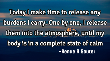 Today I make time to release any burdens I carry. One by one, I release them into the atmosphere,