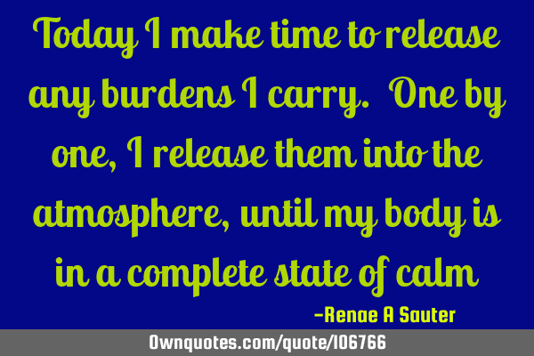 Today I make time to release any burdens I carry. One by one, I release them into the atmosphere,