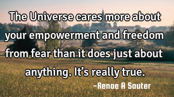 The Universe cares more about your empowerment and freedom from fear than it does just about