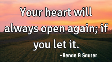 Your heart will always open again; if you let it.