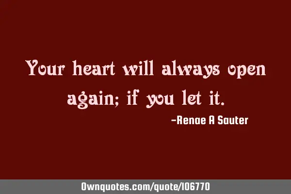 Your heart will always open again; if you let