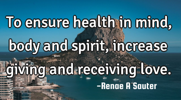 To ensure health in mind, body and spirit, increase giving and receiving love.