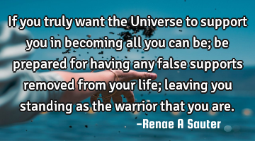 If you truly want the Universe to support you in becoming all you can be; be prepared for having