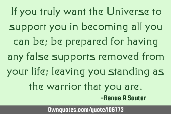 If you truly want the Universe to support you in becoming all you can be; be prepared for having