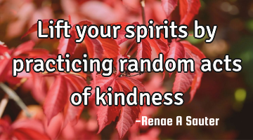 Lift your spirits by practicing random acts of kindness