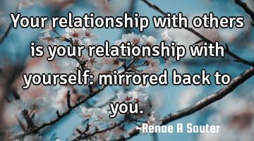 Your relationship with others is your relationship with yourself: mirrored back to you.