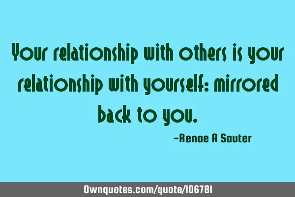 Your relationship with others is your relationship with yourself: mirrored back to