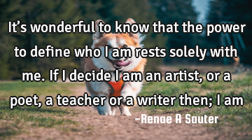 It’s wonderful to know that the power to define who I am rests solely with me. If I decide I am