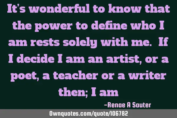 It’s wonderful to know that the power to define who I am rests solely with me. If I decide I am