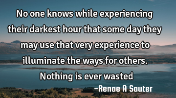 No one knows while experiencing their darkest hour that some day they may use that very experience