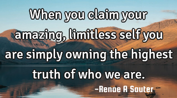 When you claim your amazing, limitless self you are simply owning the highest truth of who we are.