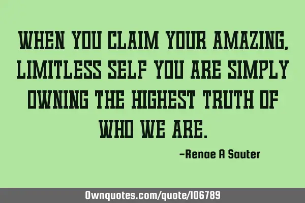 When you claim your amazing, limitless self you are simply owning the highest truth of who we