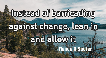 Instead of barricading against change, lean in and allow it