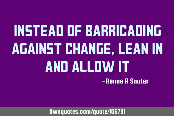 Instead of barricading against change, lean in and allow